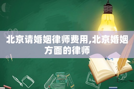 北京請婚姻律師費用,北京婚姻方面的律師