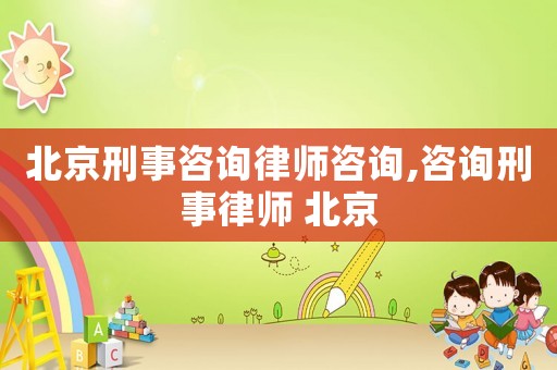北京刑事咨詢律師咨詢,咨詢刑事律師 北京