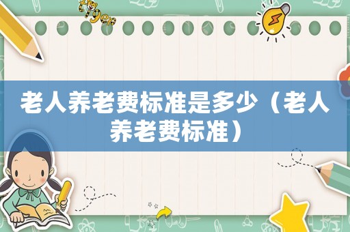 老人養(yǎng)老費(fèi)標(biāo)準(zhǔn)是多少（老人養(yǎng)老費(fèi)標(biāo)準(zhǔn)）