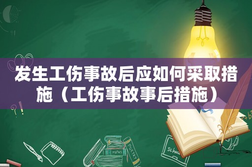 發生工傷事故后應如何采取措施（工傷事故事后措施）