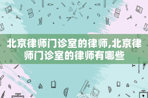 北京律師門診室的律師,北京律師門診室的律師有哪些