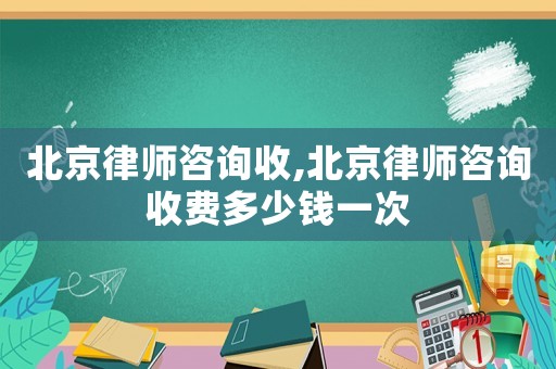 北京律師咨詢收,北京律師咨詢收費多少錢一次