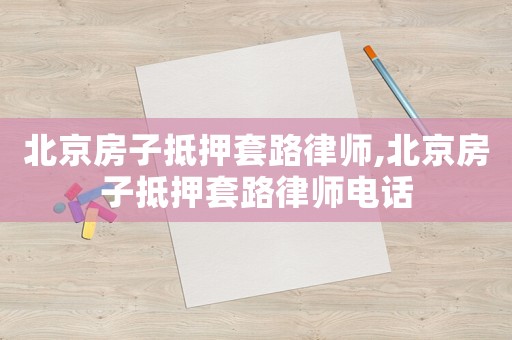 北京房子抵押套路律師,北京房子抵押套路律師電話