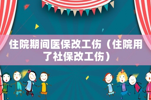 住院期間醫保改工傷（住院用了社保改工傷）
