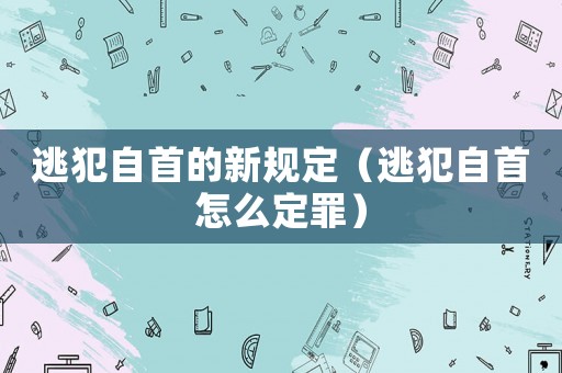 逃犯自首的新規定（逃犯自首怎么定罪）