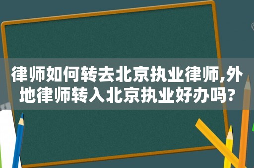 律師如何轉(zhuǎn)去北京執(zhí)業(yè)律師,外地律師轉(zhuǎn)入北京執(zhí)業(yè)好辦嗎?