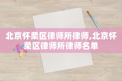 北京懷柔區律師所律師,北京懷柔區律師所律師名單