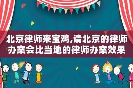 北京律師來寶雞,請北京的律師辦案會比當地的律師辦案效果好嗎