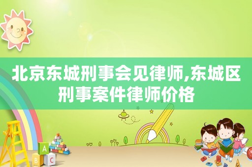 北京東城刑事會(huì)見律師,東城區(qū)刑事案件律師價(jià)格