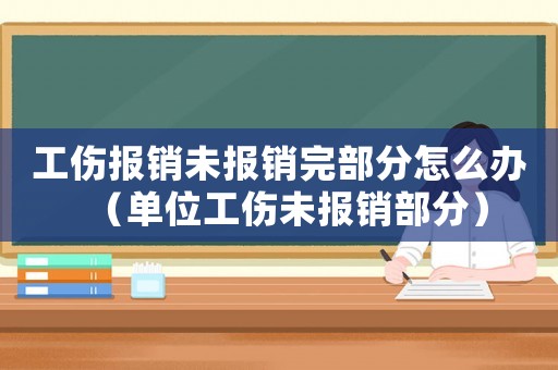 工傷報銷未報銷完部分怎么辦（單位工傷未報銷部分）