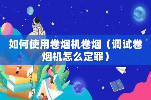 如何使用卷煙機卷煙（調試卷煙機怎么定罪）