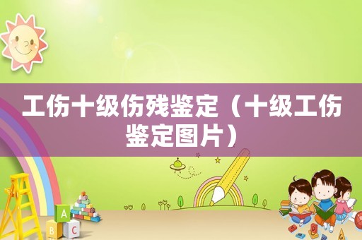 工傷十級傷殘鑒定（十級工傷鑒定圖片）