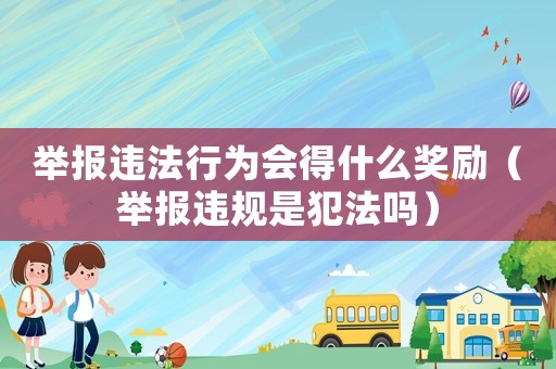 舉報違法行為會得什么獎勵（舉報違規是犯法嗎）