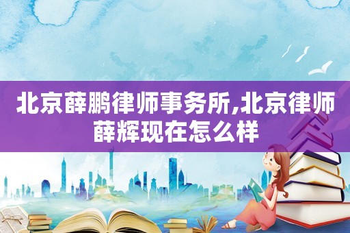 北京薛鵬律師事務所,北京律師薛輝現在怎么樣