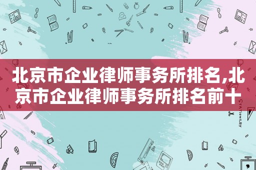 北京市企業(yè)律師事務(wù)所排名,北京市企業(yè)律師事務(wù)所排名前十