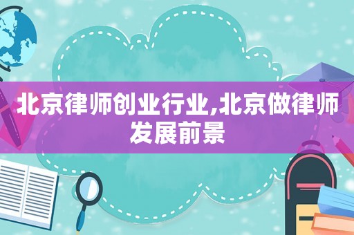 北京律師創(chuàng)業(yè)行業(yè),北京做律師發(fā)展前景