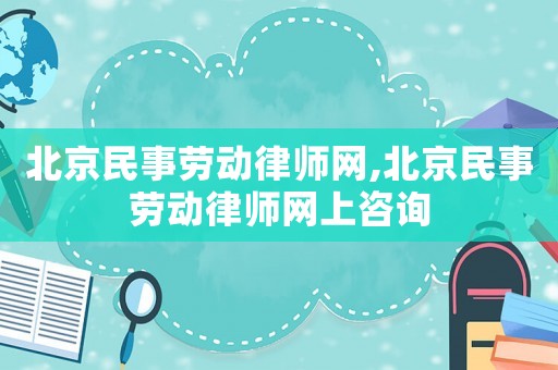 北京民事勞動律師網,北京民事勞動律師網上咨詢