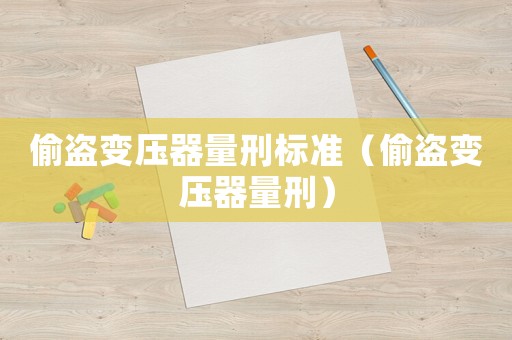 偷盜變壓器量刑標準（偷盜變壓器量刑）