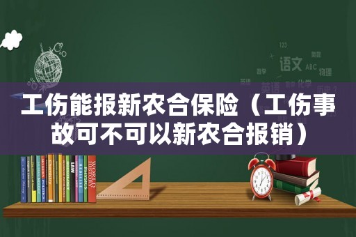 工傷能報新農合保險（工傷事故可不可以新農合報銷）