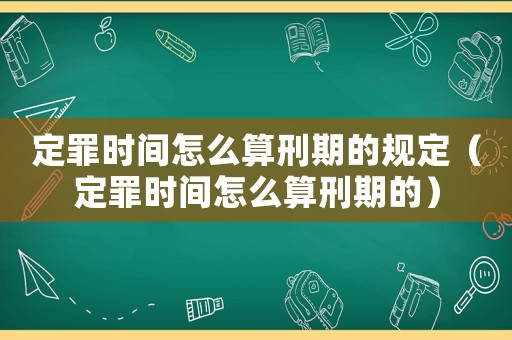 定罪時間怎么算刑期的規定（定罪時間怎么算刑期的）