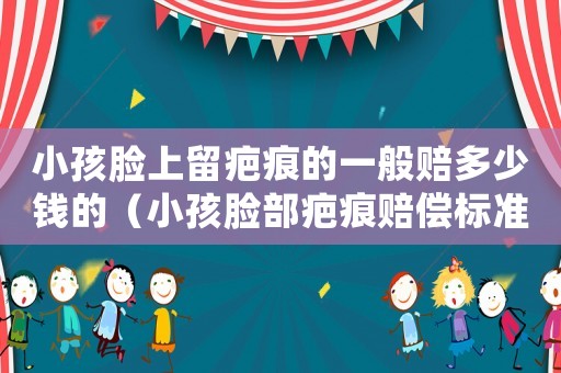 小孩臉上留疤痕的一般賠多少錢的（小孩臉部疤痕賠償標準）