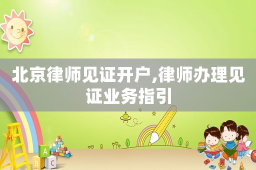 北京律師見證開戶,律師辦理見證業務指引