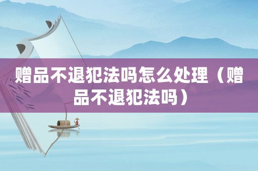 贈(zèng)品不退犯法嗎怎么處理（贈(zèng)品不退犯法嗎）