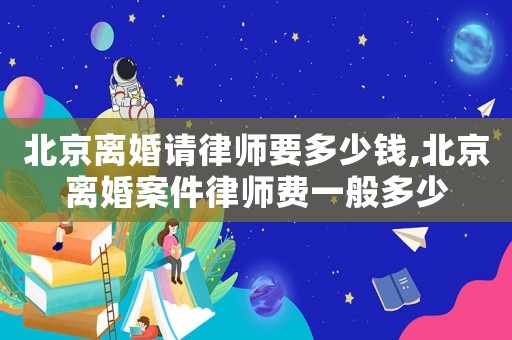 北京離婚請(qǐng)律師要多少錢,北京離婚案件律師費(fèi)一般多少