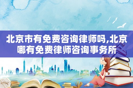 北京市有免費(fèi)咨詢律師嗎,北京哪有免費(fèi)律師咨詢事務(wù)所