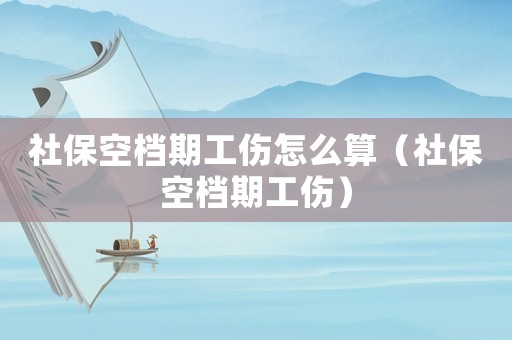 社保空檔期工傷怎么算（社保空檔期工傷）