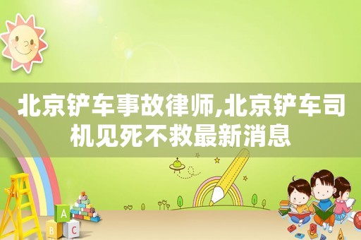 北京鏟車事故律師,北京鏟車司機(jī)見死不救最新消息