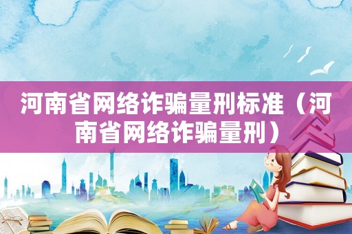 河南省網絡詐騙量刑標準（河南省網絡詐騙量刑）