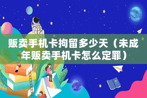 販賣手機卡拘留多少天（未成年販賣手機卡怎么定罪）