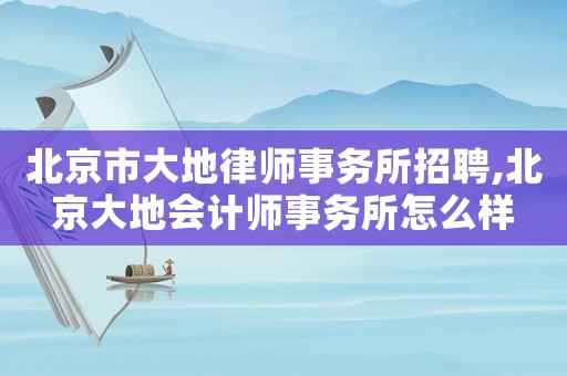 北京市大地律師事務所招聘,北京大地會計師事務所怎么樣