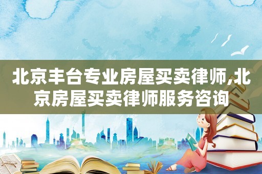 北京豐臺專業(yè)房屋買賣律師,北京房屋買賣律師服務(wù)咨詢