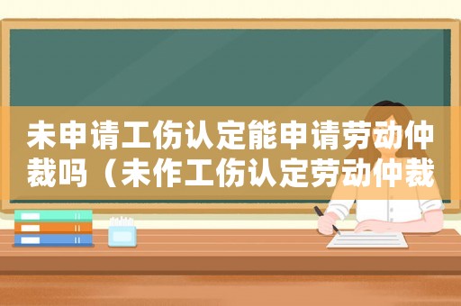未申請工傷認定能申請勞動仲裁嗎（未作工傷認定勞動仲裁）