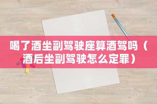 喝了酒坐副駕駛座算酒駕嗎（酒后坐副駕駛怎么定罪）