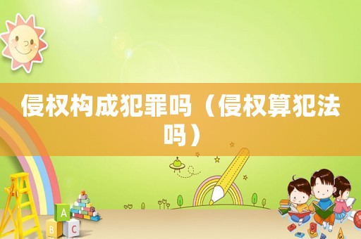 侵權構成犯罪嗎（侵權算犯法嗎）