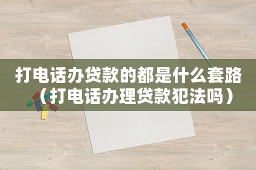 打電話辦貸款的都是什么套路（打電話辦理貸款犯法嗎）