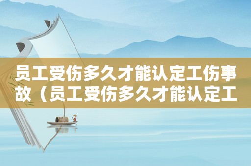 員工受傷多久才能認定工傷事故（員工受傷多久才能認定工傷）
