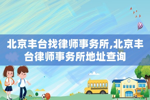 北京豐臺(tái)找律師事務(wù)所,北京豐臺(tái)律師事務(wù)所地址查詢