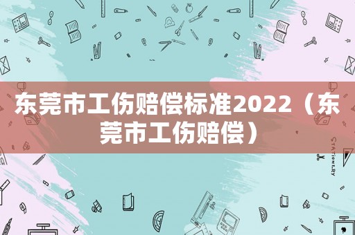 東莞市工傷賠償標準2022（東莞市工傷賠償）
