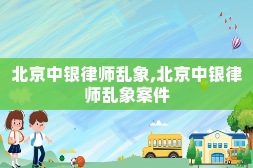 北京中銀律師亂象,北京中銀律師亂象案件