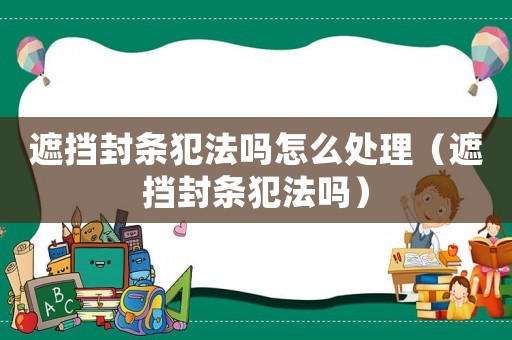 遮擋封條犯法嗎怎么處理（遮擋封條犯法嗎）