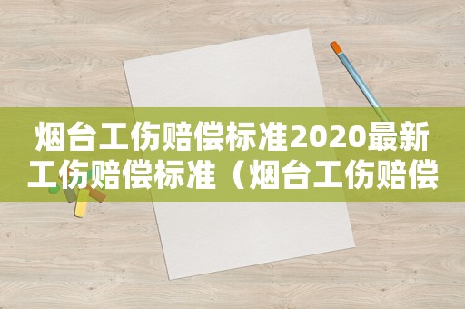 煙臺工傷賠償標準2020最新工傷賠償標準（煙臺工傷賠償標準2015）