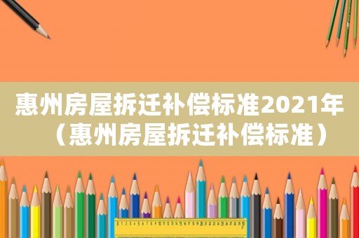 惠州房屋拆遷補償標準2021年（惠州房屋拆遷補償標準）
