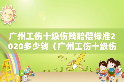 廣州工傷十級(jí)傷殘賠償標(biāo)準(zhǔn)2020多少錢（廣州工傷十級(jí)傷殘）