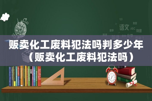 販賣化工廢料犯法嗎判多少年（販賣化工廢料犯法嗎）