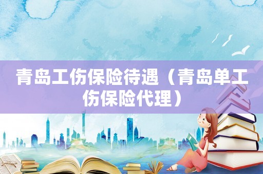 青島工傷保險待遇（青島單工傷保險代理）