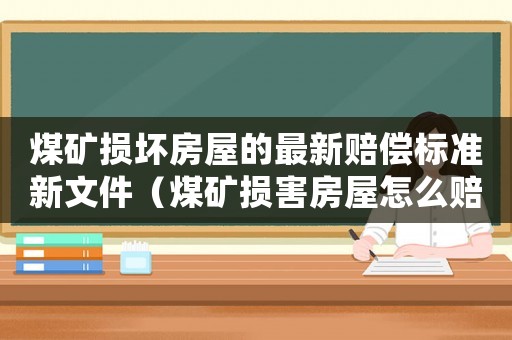 煤礦損壞房屋的最新賠償標準新文件（煤礦損害房屋怎么賠償標準）